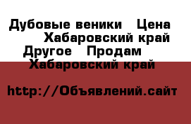 Дубовые веники › Цена ­ 45 - Хабаровский край Другое » Продам   . Хабаровский край